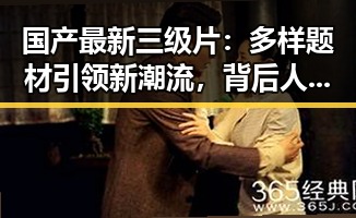 国产最新三级片:多样题材引领新潮流,背后人物故事逐渐揭晓