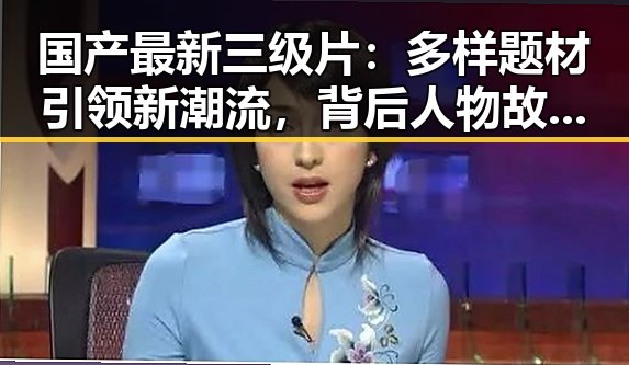 国产最新三级片:多样题材引领新潮流,背后人物故事逐渐揭晓