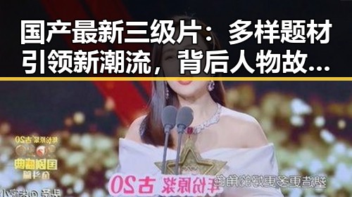 国产最新三级片:多样题材引领新潮流,背后人物故事逐渐揭晓