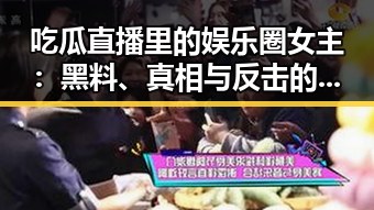 吃瓜直播里的娱乐圈女主:黑料、真相与反击的全景观察