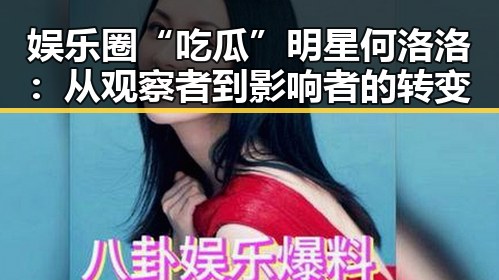娱乐圈“吃瓜”明星何洛洛:从观察者到影响者的转变